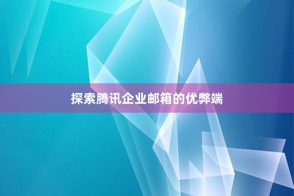 探索腾讯企业邮箱的优弊端