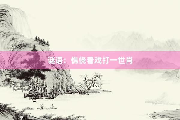 谜语：僬侥看戏打一世肖