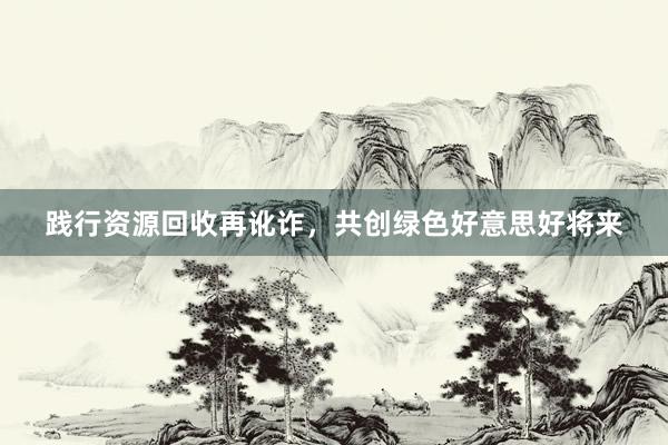 践行资源回收再讹诈，共创绿色好意思好将来